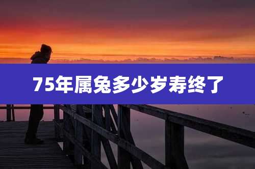 75年属兔多少岁寿终了