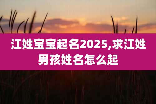 江姓宝宝起名2025,求江姓男孩姓名怎么起