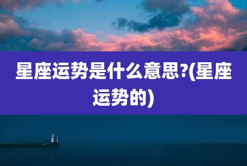 星座运势是什么意思?(星座运势的)