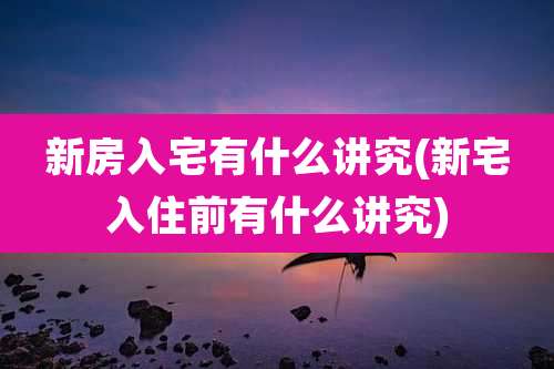 新房入宅有什么讲究(新宅入住前有什么讲究)