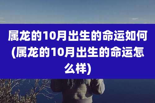 属龙的10月出生的命运如何(属龙的10月出生的命运怎么样)