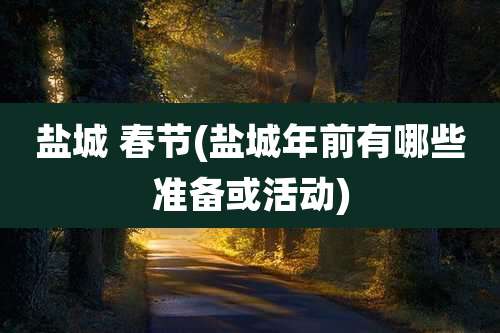 盐城 春节(盐城年前有哪些准备或活动)