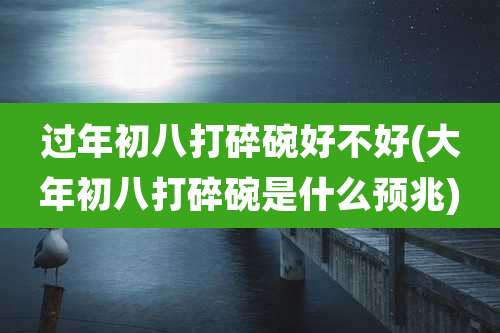 过年初八打碎碗好不好(大年初八打碎碗是什么预兆)