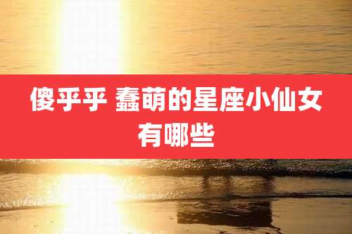 傻乎乎 蠢萌的星座小仙女有哪些