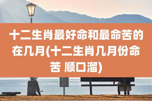 十二生肖最好命和最命苦的在几月(十二生肖几月份命苦 顺口溜)