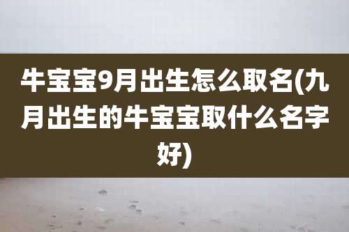 牛宝宝9月出生怎么取名(九月出生的牛宝宝取什么名字好)