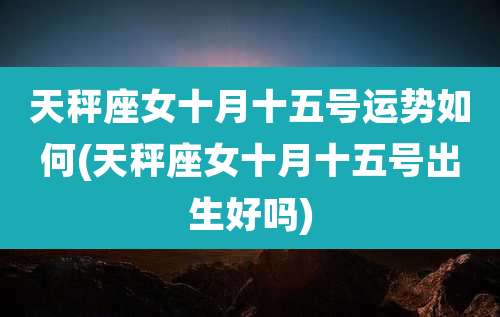 天秤座女十月十五号运势如何(天秤座女十月十五号出生好吗)