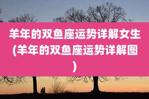 羊年的双鱼座运势详解女生(羊年的双鱼座运势详解图)