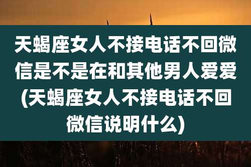 天蝎座女人不接电话不回微信是不是在和其他男人爱爱(天蝎座女人不接电话不回微信说明什么)