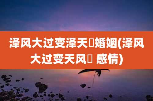 泽风大过变泽天夬婚姻(泽风大过变天风姤 感情)