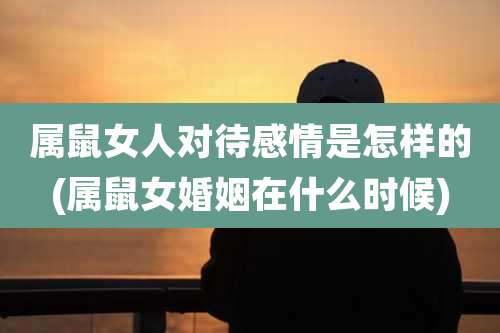 属鼠女人对待感情是怎样的(属鼠女婚姻在什么时候)