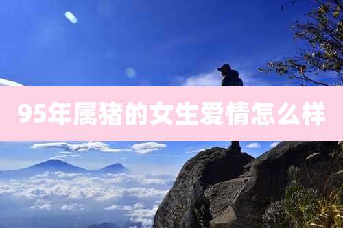 95年属猪的女生爱情怎么样