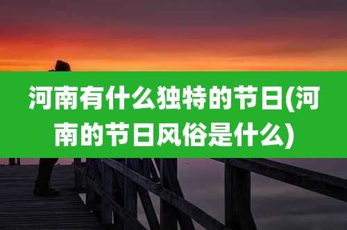 河南有什么独特的节日(河南的节日风俗是什么)