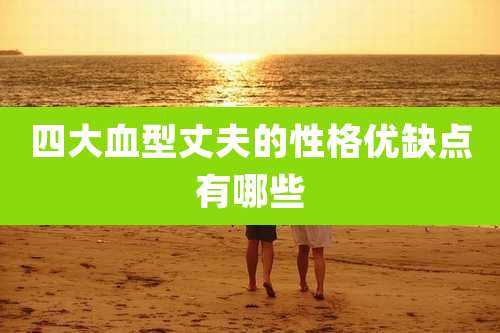 四大血型丈夫的性格优缺点有哪些