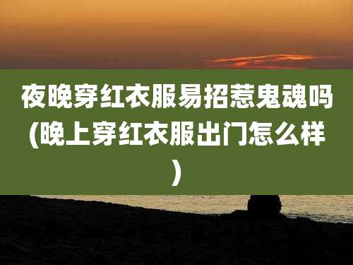 夜晚穿红衣服易招惹鬼魂吗(晚上穿红衣服出门怎么样)