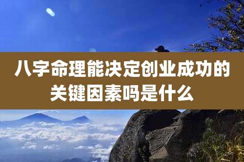 八字命理能决定创业成功的关键因素吗是什么