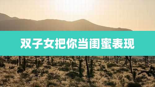 双子女把你当闺蜜表现