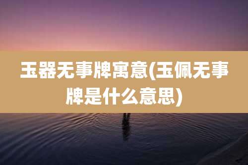 玉器无事牌寓意(玉佩无事牌是什么意思)