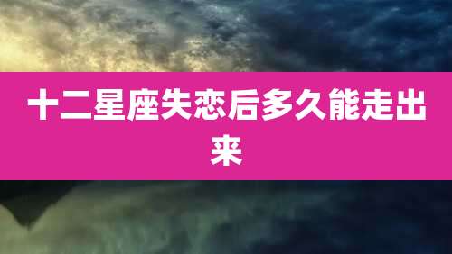 十二星座失恋后多久能走出来