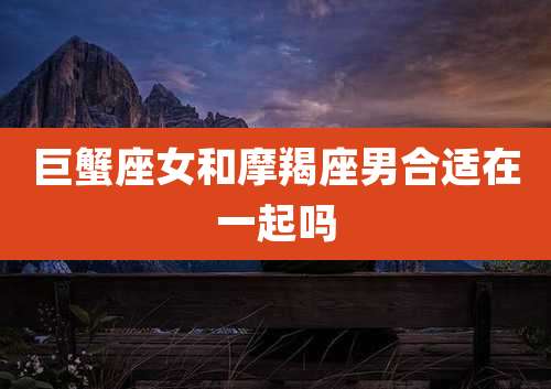 巨蟹座女和摩羯座男合适在一起吗