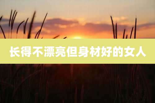 长得不漂亮但身材好的女人