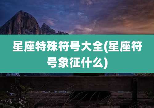 星座特殊符号大全(星座符号象征什么)