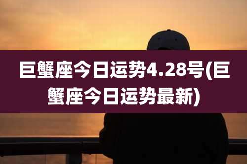 巨蟹座今日运势4.28号(巨蟹座今日运势最新)