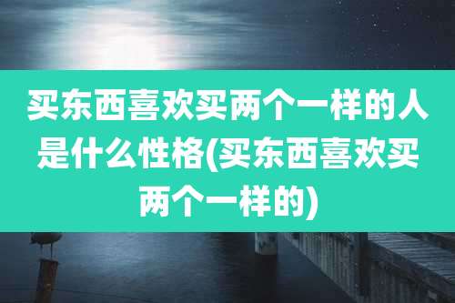 买东西喜欢买两个一样的人是什么性格(买东西喜欢买两个一样的)