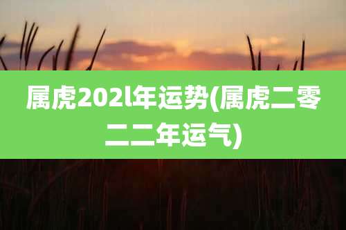 属虎202l年运势(属虎二零二二年运气)