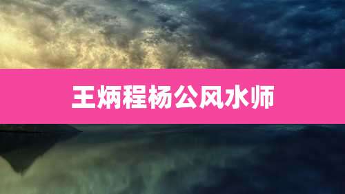 王炳程杨公风水师