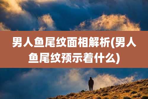 男人鱼尾纹面相解析(男人鱼尾纹预示着什么)