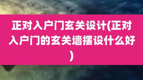 正对入户门玄关设计(正对入户门的玄关墙摆设什么好)