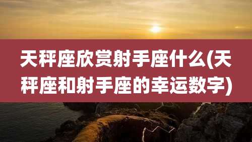 天秤座欣赏射手座什么(天秤座和射手座的幸运数字)