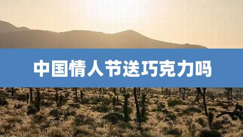 中国情人节送巧克力吗