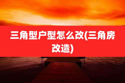 三角型户型怎么改(三角房改造)