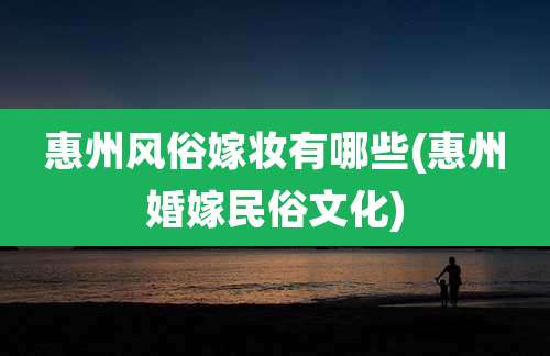 惠州风俗嫁妆有哪些(惠州婚嫁民俗文化)