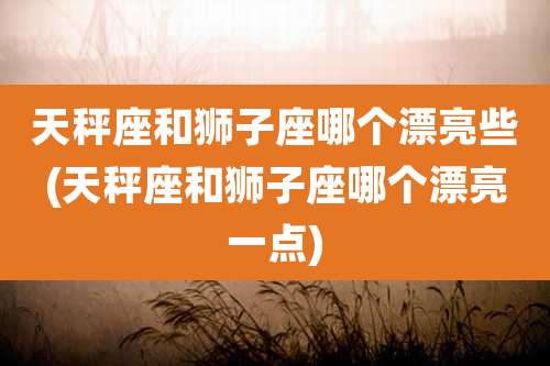 天秤座和狮子座哪个漂亮些(天秤座和狮子座哪个漂亮一点)