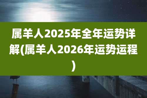 属羊人2025年全年运势详解(属羊人2026年运势运程)