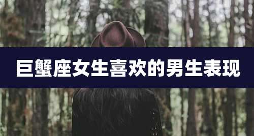 巨蟹座女生喜欢的男生表现