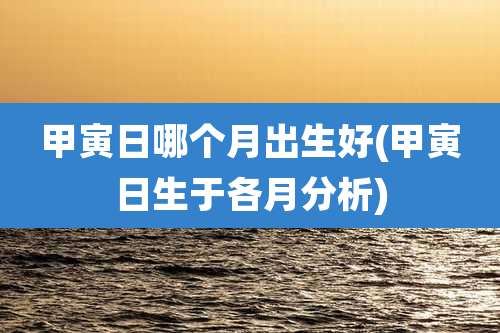 甲寅日哪个月出生好(甲寅日生于各月分析)