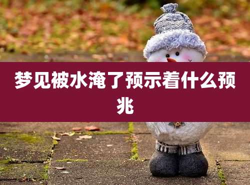 梦见被水淹了预示着什么预兆