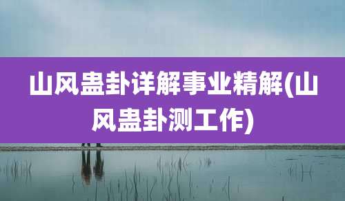 山风蛊卦详解事业精解(山风蛊卦测工作)
