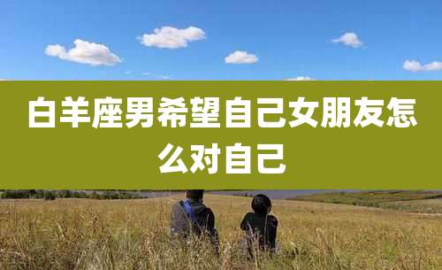 白羊座男希望自己女朋友怎么对自己