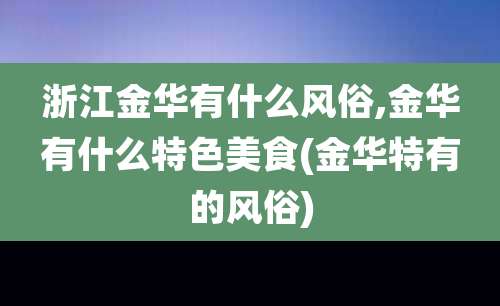 浙江金华有什么风俗,金华有什么特色美食(金华特有的风俗)