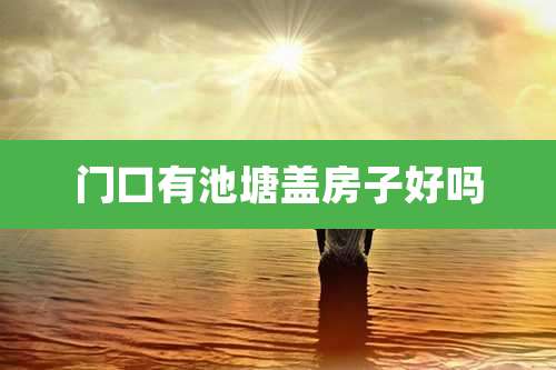 门口有池塘盖房子好吗