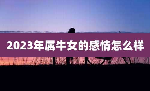 2023年属牛女的感情怎么样