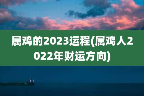 属鸡的2023运程(属鸡人2022年财运方向)