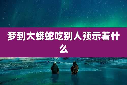 梦到大蟒蛇吃别人预示着什么
