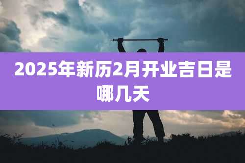 2025年新历2月开业吉日是哪几天