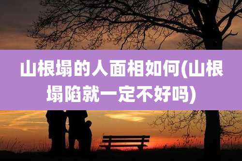 山根塌的人面相如何(山根塌陷就一定不好吗)